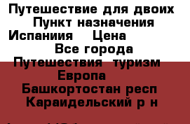 Путешествие для двоих  › Пункт назначения ­ Испаниия  › Цена ­ 83 000 - Все города Путешествия, туризм » Европа   . Башкортостан респ.,Караидельский р-н